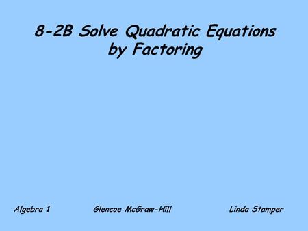 8-2B Solve Quadratic Equations by Factoring Algebra 1 Glencoe McGraw-HillLinda Stamper.