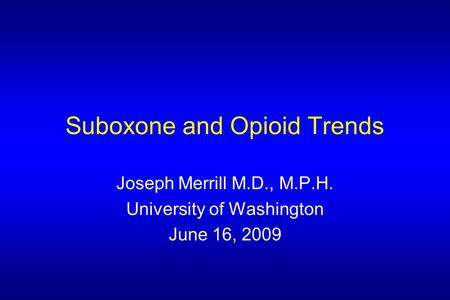 Suboxone and Opioid Trends Joseph Merrill M.D., M.P.H. University of Washington June 16, 2009.