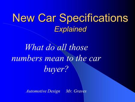 New Car Specifications Explained What do all those numbers mean to the car buyer? Automotive Design Mr. Graves.