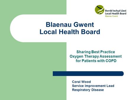Blaenau Gwent Local Health Board Sharing Best Practice Oxygen Therapy Assessment for Patients with COPD Coral Wood Service Improvement Lead Respiratory.