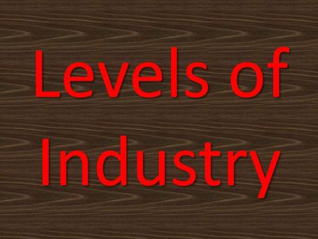 Levels of Industry. Level 1- Agricultural Agriculture, fishing, mining Natural resources Raw materials gathered Level 2 - Manufacturing Construction,
