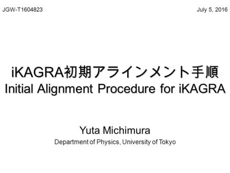 IKAGRA 初期アラインメント手順 Initial Alignment Procedure for iKAGRA Yuta Michimura Department of Physics, University of Tokyo July 5, 2016JGW-T1604823.