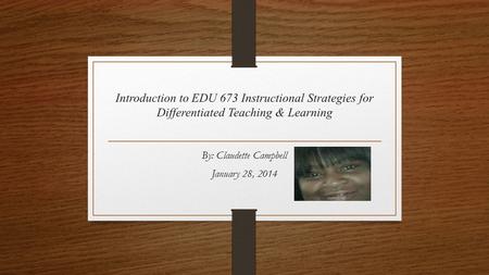Introduction to EDU 673 Instructional Strategies for Differentiated Teaching & Learning By: Claudette Campbell January 28, 2014.
