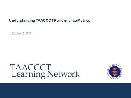 October 13, 2015 Understanding TAACCCT Performance Metrics.