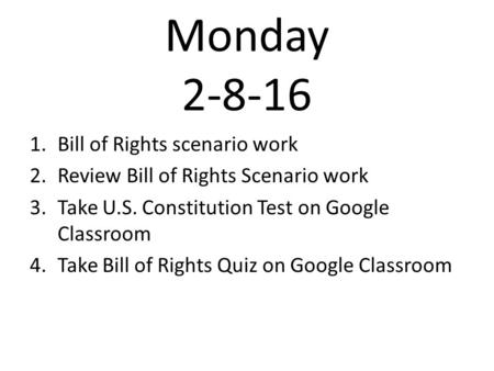 Monday 2-8-16 1.Bill of Rights scenario work 2.Review Bill of Rights Scenario work 3.Take U.S. Constitution Test on Google Classroom 4.Take Bill of Rights.