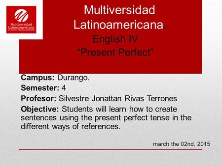 Multiversidad Latinoamericana. English IV “Present Perfect” Campus: Durango. Semester: 4 Profesor: Silvestre Jonattan Rivas Terrones Objective: Students.