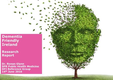 Dementia Friendly Ireland Research Report Dr. Ronan Glynn SPR Public Health Medicine DFI Reference Group 14 th June 2016.