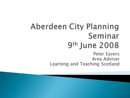 Peter Eavers Area Adviser Learning and Teaching Scotland.