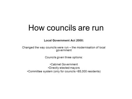 How councils are run Local Government Act 2000: Changed the way councils were run – the modernisation of local government Councils given three options: