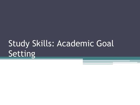 Study Skills: Academic Goal Setting. Why set academic goals? It is important to set academic goals so that you have something to work toward and stay.