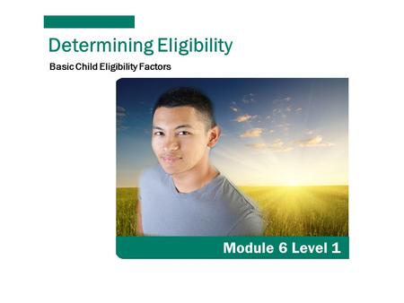 Determining Eligibility Module 6 Level 1 Basic Child Eligibility Factors.