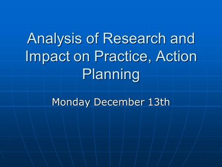 Analysis of Research and Impact on Practice, Action Planning Monday December 13th.