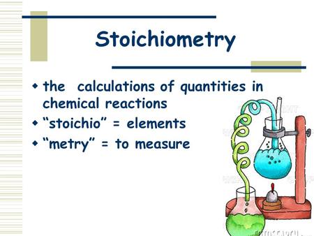 Stoichiometry  the calculations of quantities in chemical reactions  “stoichio” = elements  “metry” = to measure.