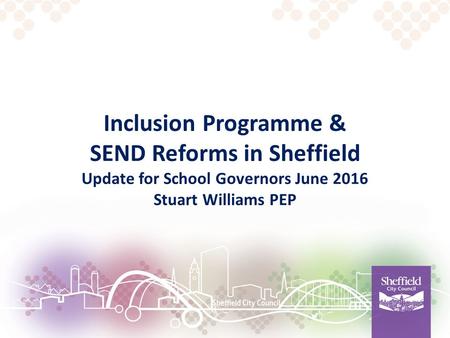 Inclusion Programme & SEND Reforms in Sheffield Update for School Governors June 2016 Stuart Williams PEP.