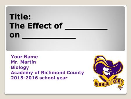 Title: The Effect of ________ on __________ Your Name Mr. Martin Biology Academy of Richmond County 2015-2016 school year.