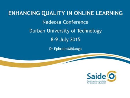 ENHANCING QUALITY IN ONLINE LEARNING Nadeosa Conference Durban University of Technology 8-9 July 2015 Dr Ephraim Mhlanga.