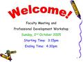 1 Faculty Meeting and Professional Development Workshop Sunday, 2 nd October 2005 Starting Time: 3:15pm Ending Time: 4:30pm.