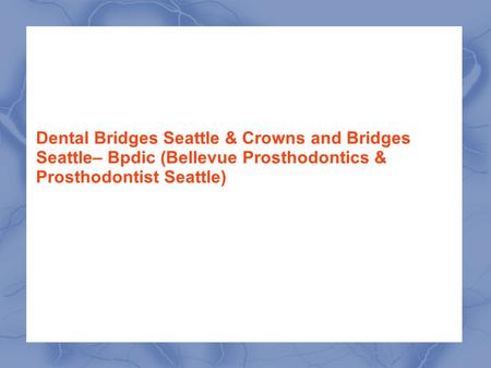 Dental Bridges Seattle & Crowns and Bridges Seattle– Bpdic (Bellevue Prosthodontics & Prosthodontist Seattle)