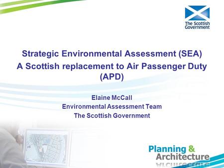 Strategic Environmental Assessment (SEA) A Scottish replacement to Air Passenger Duty (APD) Elaine McCall Environmental Assessment Team The Scottish Government.