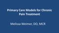 Primary Care Models for Chronic Pain Treatment Melissa Weimer, DO, MCR.