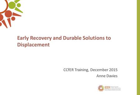Early Recovery and Durable Solutions to Displacement CCfER Training, December 2015 Anne Davies.