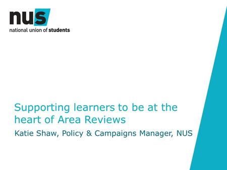 Supporting learners to be at the heart of Area Reviews Katie Shaw, Policy & Campaigns Manager, NUS.