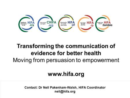 Transforming the communication of evidence for better health Moving from persuasion to empowerment www.hifa.org Contact: Dr Neil Pakenham-Walsh, HIFA Coordinator.