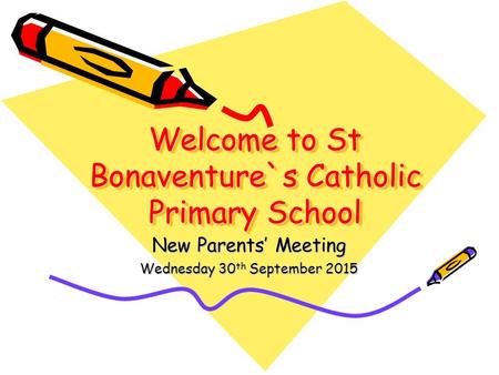 Welcome to St Bonaventure`s Catholic Primary School New Parents’ Meeting Wednesday 30 th September 2015.