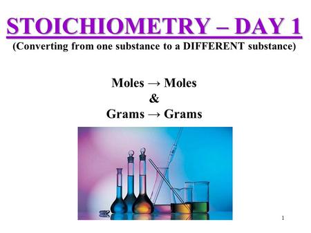 STOICHIOMETRY – DAY 1 STOICHIOMETRY – DAY 1 (Converting from one substance to a DIFFERENT substance) Moles → Moles & Grams → Grams 1.