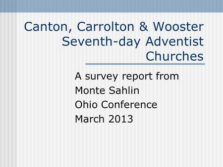 Canton, Carrolton & Wooster Seventh-day Adventist Churches A survey report from Monte Sahlin Ohio Conference March 2013.