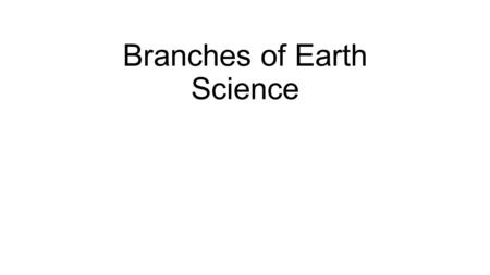 Branches of Earth Science. A geologist is a scientist who studies the solid and liquid matter that constitutes the Earth as well as the processes and.