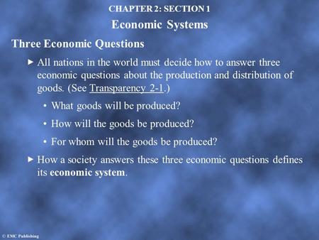 CHAPTER 2: SECTION 1 Economic Systems Three Economic Questions All nations in the world must decide how to answer three economic questions about the production.