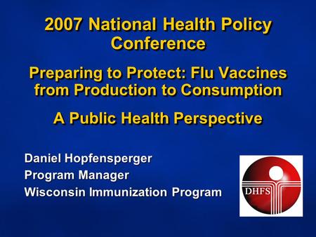 2007 National Health Policy Conference Preparing to Protect: Flu Vaccines from Production to Consumption A Public Health Perspective Daniel Hopfensperger.