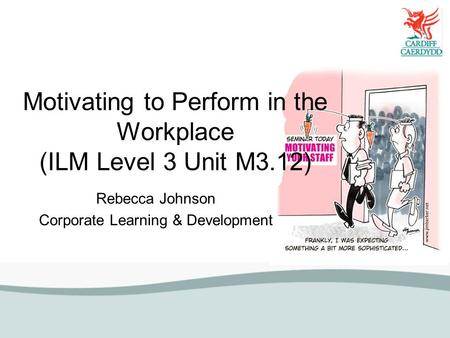 Motivating to Perform in the Workplace (ILM Level 3 Unit M3.12) Rebecca Johnson Corporate Learning & Development.