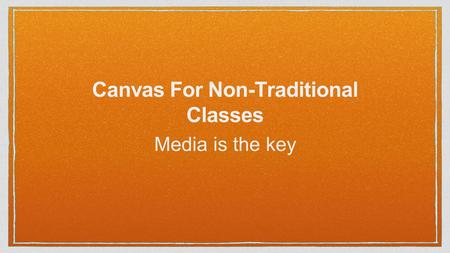 Canvas For Non-Traditional Classes Media is the key.
