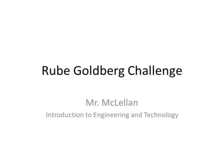 Rube Goldberg Challenge Mr. McLellan Introduction to Engineering and Technology.