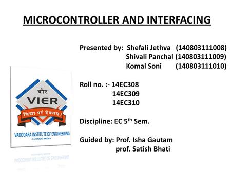 MICROCONTROLLER AND INTERFACING Presented by: Shefali Jethva (140803111008) Shivali Panchal (140803111009) Komal Soni (140803111010) Roll no. :- 14EC308.