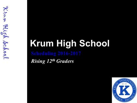 Krum High School Scheduling 2016-2017 Rising 12 th Graders Krum High School.