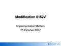 1 Modification 0152V Implementation Matters 25 October 2007.