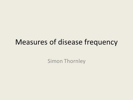 Measures of disease frequency Simon Thornley. Measures of Effect and Disease Frequency Aims – To define and describe the uses of common epidemiological.