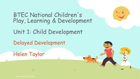 BTEC National Children's Play, Learning & Development Unit 1: Child Development Delayed Development Helen Taylor Unit 1, Session 2. Helen Taylor 1.