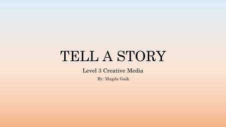 TELL A STORY Level 3 Creative Media By: Magda Gaik.