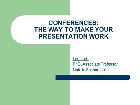 CONFERENCES: THE WAY TO MAKE YOUR PRESENTATION WORK Lecturer: PhD, Associate Professor Natalia Zakharchuk.