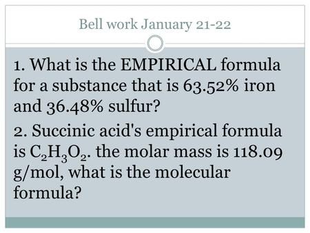 Bell work January 21-22 1. What is the EMPIRICAL formula for a substance that is 63.52% iron and 36.48% sulfur? 2. Succinic acid's empirical formula is.