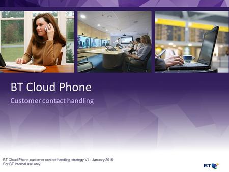 BT Cloud Phone customer contact handling strategy V4 : January 2016 For BT internal use only BT Cloud Phone Customer contact handling.