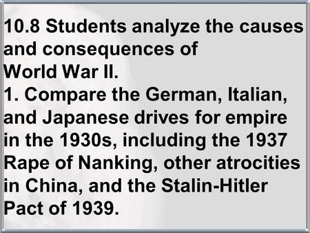10.8 Students analyze the causes and consequences of World War II. 1. Compare the German, Italian, and Japanese drives for empire in the 1930s, including.