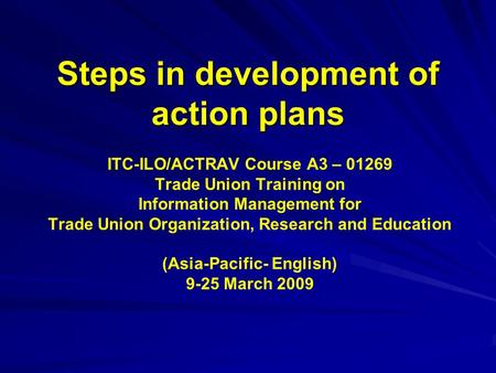 Steps in development of action plans ITC-ILO/ACTRAV Course A3 – 01269 Trade Union Training on Information Management for Trade Union Organization, Research.