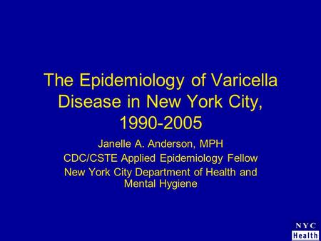 The Epidemiology of Varicella Disease in New York City, 1990-2005 Janelle A. Anderson, MPH CDC/CSTE Applied Epidemiology Fellow New York City Department.