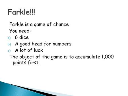 Farkle is a game of chance You need: a) 6 dice b) A good head for numbers c) A lot of luck The object of the game is to accumulate 1,000 points first!