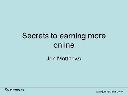 Jon Matthews www.jonmatthews.co.uk Secrets to earning more online Jon Matthews.